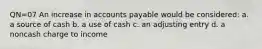 QN=07 An increase in accounts payable would be considered: a. a source of cash b. a use of cash c. an adjusting entry d. a noncash charge to income