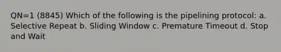 QN=1 (8845) Which of the following is the pipelining protocol: a. Selective Repeat b. Sliding Window c. Premature Timeout d. Stop and Wait