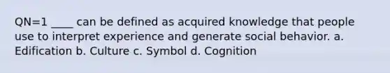 QN=1 ____ can be defined as acquired knowledge that people use to interpret experience and generate social behavior. a. Edification b. Culture c. Symbol d. Cognition