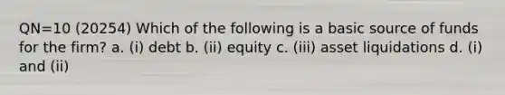 QN=10 (20254) Which of the following is a basic source of funds for the firm? a. (i) debt b. (ii) equity c. (iii) asset liquidations d. (i) and (ii)