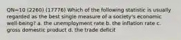 QN=10 (2260) (17776) Which of the following statistic is usually regarded as the best single measure of a society's economic well-being? a. the unemployment rate b. the inflation rate c. gross domestic product d. the trade deficit