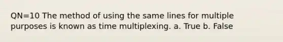 QN=10 The method of using the same lines for multiple purposes is known as time multiplexing. a. True b. False