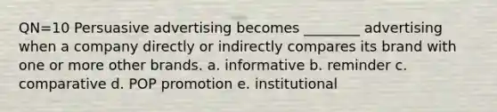 QN=10 Persuasive advertising becomes ________ advertising when a company directly or indirectly compares its brand with one or more other brands. a. informative b. reminder c. comparative d. POP promotion e. institutional