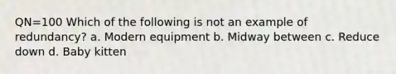 QN=100 Which of the following is not an example of redundancy? a. Modern equipment b. Midway between c. Reduce down d. Baby kitten