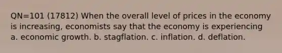 QN=101 (17812) When the overall level of prices in the economy is increasing, economists say that the economy is experiencing a. economic growth. b. stagflation. c. inflation. d. deflation.