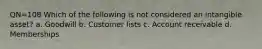 QN=108 Which of the following is not considered an intangible asset? a. Goodwill b. Customer lists c. Account receivable d. Memberships