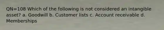 QN=108 Which of the following is not considered an intangible asset? a. Goodwill b. Customer lists c. Account receivable d. Memberships