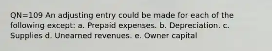 QN=109 An adjusting entry could be made for each of the following except: a. Prepaid expenses. b. Depreciation. c. Supplies d. Unearned revenues. e. Owner capital