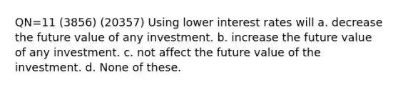 QN=11 (3856) (20357) Using lower interest rates will a. decrease the future value of any investment. b. increase the future value of any investment. c. not affect the future value of the investment. d. None of these.