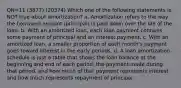 QN=11 (3877) (20374) Which one of the following statements is NOT true about amortization? a. Amortization refers to the way the borrowed amount (principal) is paid down over the life of the loan. b. With an amortized loan, each loan payment contains some payment of principal and an interest payment. c. With an amortized loan, a smaller proportion of each month's payment goes toward interest in the early periods. d. A loan amortization schedule is just a table that shows the loan balance at the beginning and end of each period, the payment made during that period, and how much of that payment represents interest and how much represents repayment of principal.