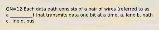 QN=12 Each data path consists of a pair of wires (referred to as a __________) that transmits data one bit at a time. a. lane b. path c. line d. bus