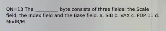 QN=13 The __________ byte consists of three fields: the Scale field, the Index field and the Base field. a. SIB b. VAX c. PDP-11 d. ModR/M