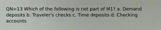 QN=13 Which of the following is not part of M1? a. Demand deposits b. Traveler's checks c. Time deposits d. Checking accounts