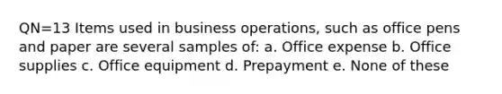 QN=13 Items used in business operations, such as office pens and paper are several samples of: a. Office expense b. Office supplies c. Office equipment d. Prepayment e. None of these