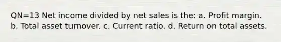 QN=13 Net income divided by net sales is the: a. Profit margin. b. Total asset turnover. c. Current ratio. d. Return on total assets.