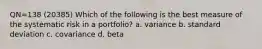 QN=138 (20385) Which of the following is the best measure of the systematic risk in a portfolio? a. variance b. standard deviation c. covariance d. beta