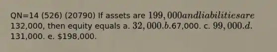 QN=14 (526) (20790) If assets are 199,000 and liabilities are132,000, then equity equals a. 32,000. b.67,000. c. 99,000. d.131,000. e. 198,000.