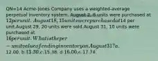 QN=14 Acme-Jones Company uses a weighted-average perpetual inventory system. August 2, 8 units were purchased at 12 per unit.August 18, 15 units were purchased at14 per unit.August 29, 20 units were sold.August 31, 10 units were purchased at 16 per unit.What is the per-unit value of ending inventory on August 31? a.12.00. b.13.30. c.15.38. d.16.00. e.17.74.