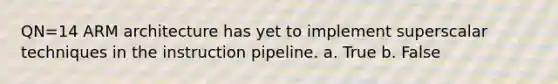 QN=14 ARM architecture has yet to implement superscalar techniques in the instruction pipeline. a. True b. False