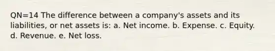 QN=14 The difference between a company's assets and its liabilities, or net assets is: a. Net income. b. Expense. c. Equity. d. Revenue. e. Net loss.