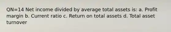 QN=14 Net income divided by average total assets is: a. Profit margin b. Current ratio c. Return on total assets d. Total asset turnover