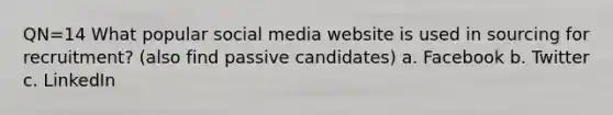 QN=14 What popular social media website is used in sourcing for recruitment? (also find passive candidates) a. Facebook b. Twitter c. LinkedIn