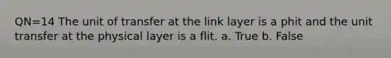 QN=14 The unit of transfer at the link layer is a phit and the unit transfer at the physical layer is a flit. a. True b. False