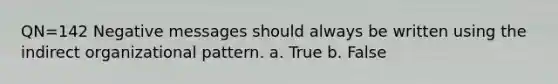 QN=142 Negative messages should always be written using the indirect organizational pattern. a. True b. False