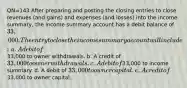 QN=143 After preparing and posting the closing entries to close revenues (and gains) and expenses (and losses) into the income summary, the income summary account has a debit balance of 33,000. The entry to close the income summary account will include: a. A debit of33,000 to owner withdrawals. b. A credit of 33,000 to owner withdrawals. c. A debit of33,000 to income summary. d. A debit of 33,000 to owner capital. e. A credit of33,000 to owner capital.