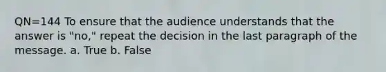 QN=144 To ensure that the audience understands that the answer is "no," repeat the decision in the last paragraph of the message. a. True b. False