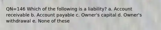 QN=146 Which of the following is a liability? a. Account receivable b. Account payable c. Owner's capital d. Owner's withdrawal e. None of these