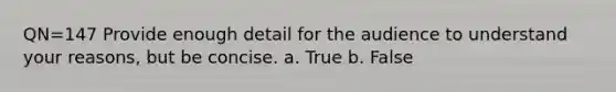 QN=147 Provide enough detail for the audience to understand your reasons, but be concise. a. True b. False