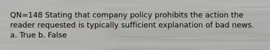 QN=148 Stating that company policy prohibits the action the reader requested is typically sufficient explanation of bad news. a. True b. False