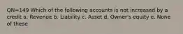 QN=149 Which of the following accounts is not increased by a credit a. Revenue b. Liability c. Asset d. Owner's equity e. None of these