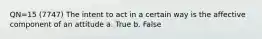 QN=15 (7747) The intent to act in a certain way is the affective component of an attitude a. True b. False