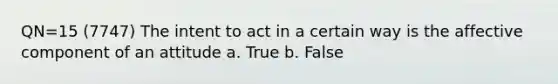 QN=15 (7747) The intent to act in a certain way is the affective component of an attitude a. True b. False