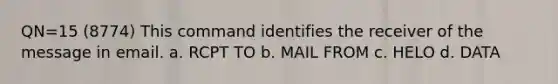 QN=15 (8774) This command identifies the receiver of the message in email. a. RCPT TO b. MAIL FROM c. HELO d. DATA