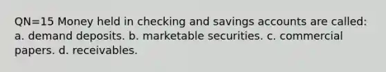 QN=15 Money held in checking and savings accounts are called: a. demand deposits. b. marketable securities. c. commercial papers. d. receivables.