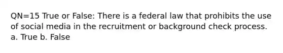 QN=15 True or False: There is a federal law that prohibits the use of social media in the recruitment or background check process. a. True b. False