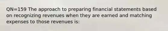 QN=159 The approach to preparing financial statements based on recognizing revenues when they are earned and matching expenses to those revenues is: