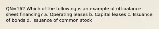 QN=162 Which of the following is an example of off-balance sheet financing? a. Operating leases b. Capital leases c. Issuance of bonds d. Issuance of common stock