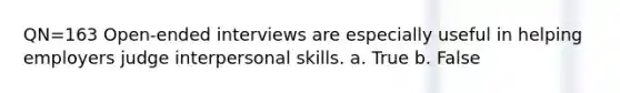 QN=163 Open-ended interviews are especially useful in helping employers judge interpersonal skills. a. True b. False