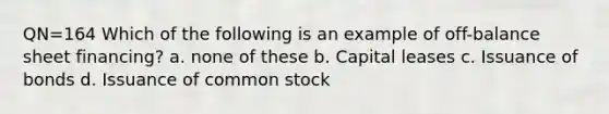 QN=164 Which of the following is an example of off-balance sheet financing? a. none of these b. Capital leases c. Issuance of bonds d. Issuance of common stock