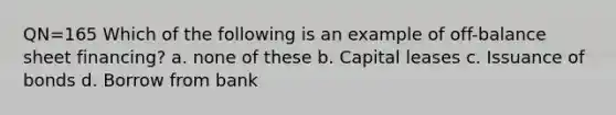 QN=165 Which of the following is an example of off-balance sheet financing? a. none of these b. Capital leases c. Issuance of bonds d. Borrow from bank