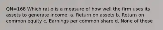 QN=168 Which ratio is a measure of how well the firm uses its assets to generate income: a. Return on assets b. Return on common equity c. Earnings per common share d. None of these