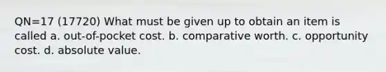 QN=17 (17720) What must be given up to obtain an item is called a. out-of-pocket cost. b. comparative worth. c. opportunity cost. d. <a href='https://www.questionai.com/knowledge/kbbTh4ZPeb-absolute-value' class='anchor-knowledge'>absolute value</a>.