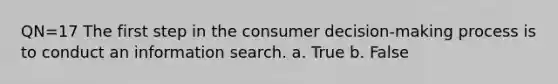 QN=17 The first step in the consumer decision-making process is to conduct an information search. a. True b. False