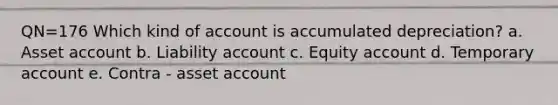 QN=176 Which kind of account is accumulated depreciation? a. Asset account b. Liability account c. Equity account d. Temporary account e. Contra - asset account