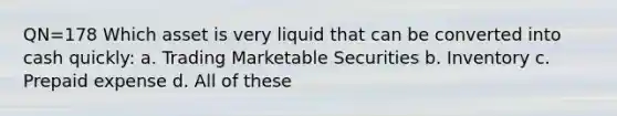 QN=178 Which asset is very liquid that can be converted into cash quickly: a. Trading Marketable Securities b. Inventory c. Prepaid expense d. All of these