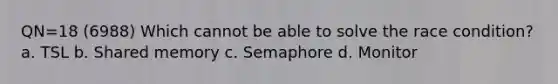 QN=18 (6988) Which cannot be able to solve the race condition? a. TSL b. Shared memory c. Semaphore d. Monitor